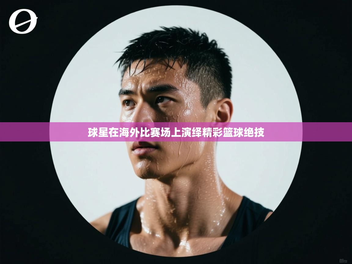 球星在海外比赛场上演绎精彩篮球绝技  第2张