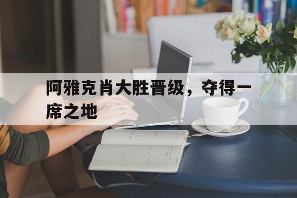 半岛体育官方下载-阿雅克肖大胜晋级，夺得一席之地的简单介绍